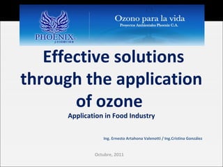 Effective solutions
through the application
of ozone
Application in Food Industry
Ing. Ernesto Artahona Valenotti / Ing.Cristina González
Octubre, 2011
 
