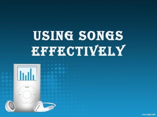 USING SONGS
EFFECTIVELY
 