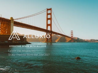 EFFECTIVE SPARK WITH ALLUXIO
Strata + Hadoop World San Jose 2017
Calvin Jia, Alluxio Inc.
 