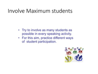 • Try to involve as many students as
possible in every speaking activity.
• For this aim, practice different ways
of student participation.
Involve Maximum students
 