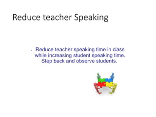 • Reduce teacher speaking time in class
while increasing student speaking time.
Step back and observe students.
Reduce teacher Speaking
 