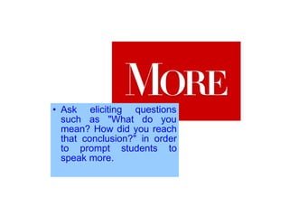 • Ask eliciting questions
such as "What do you
mean? How did you reach
that conclusion?" in order
to prompt students to
speak more.
 