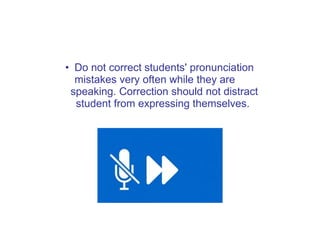 • Do not correct students' pronunciation
mistakes very often while they are
speaking. Correction should not distract
student from expressing themselves.
 