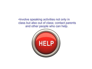•Involve speaking activities not only in
class but also out of class; contact parents
and other people who can help.
 