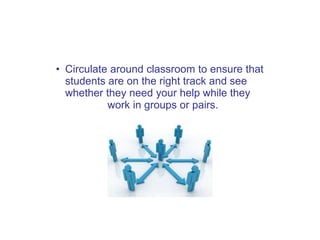 • Circulate around classroom to ensure that
students are on the right track and see
whether they need your help while they
work in groups or pairs.
 
