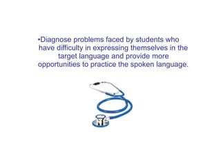 •Diagnose problems faced by students who
have difficulty in expressing themselves in the
target language and provide more
opportunities to practice the spoken language.
 