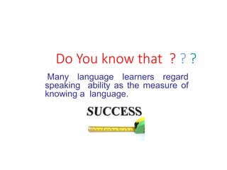 Do You know that ? ? ?
Many language learners regard
speaking ability as the measure of
knowing a language.
 