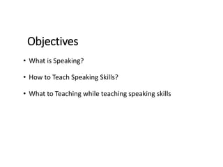 Objectives
• What is Speaking?
• How to Teach Speaking Skills?
• What to Teaching while teaching speaking skills
 