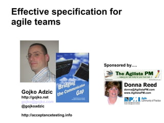 Effective specification for agile teams Donna Reed [email_address] www.AgilistaPM.com Sponsored by…. Sponsored by…. Gojko Adzic http://gojko.net  [email_address] @gojkoadzic http://acceptancetesting.info  