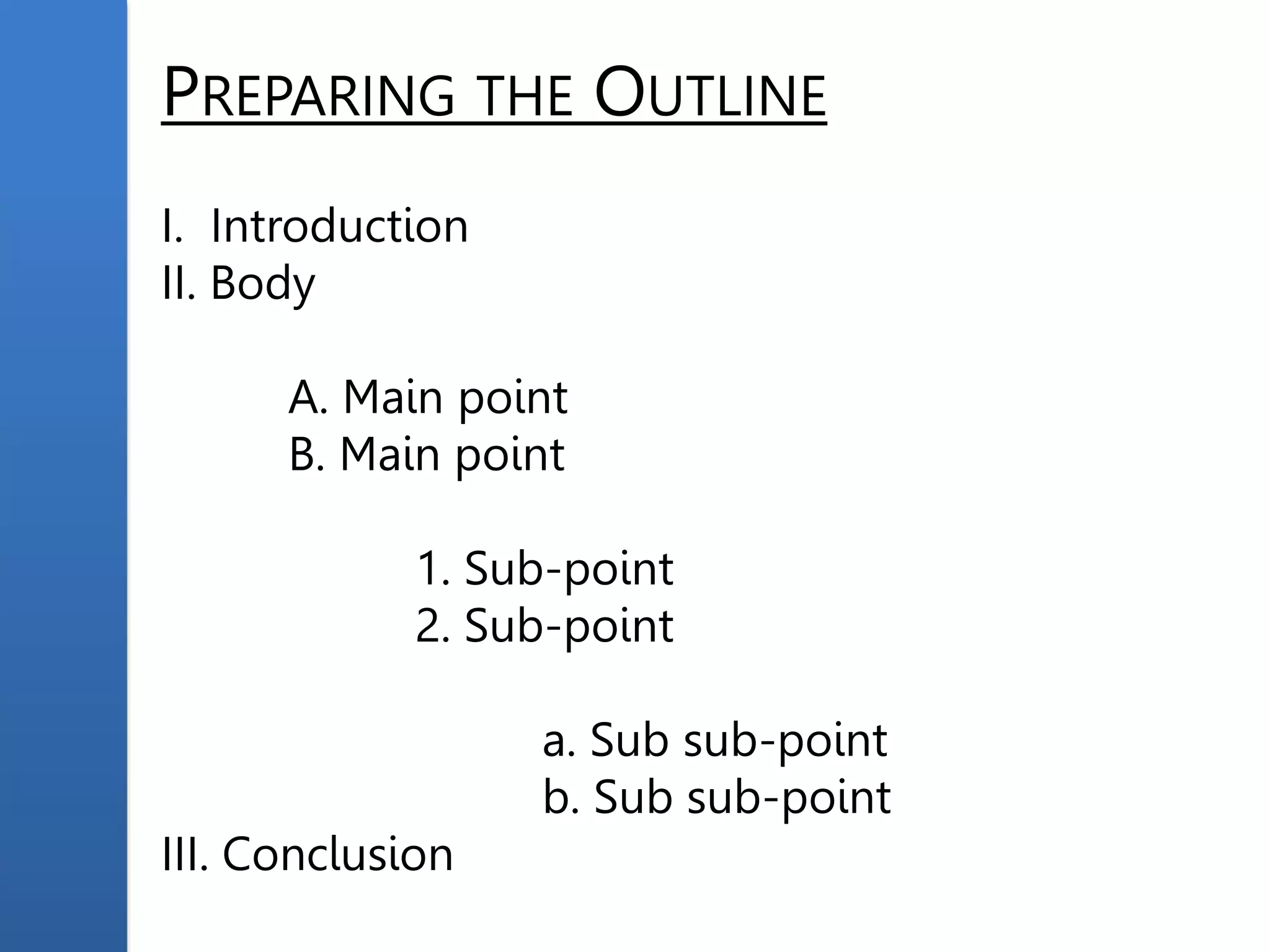 PREPARING THE OUTLINE
I. Introduction
II. Body
A. Main point
B. Main point
1. Sub-point
2. Sub-point
a. Sub sub-point
b. Sub sub-point
III. Conclusion
 
