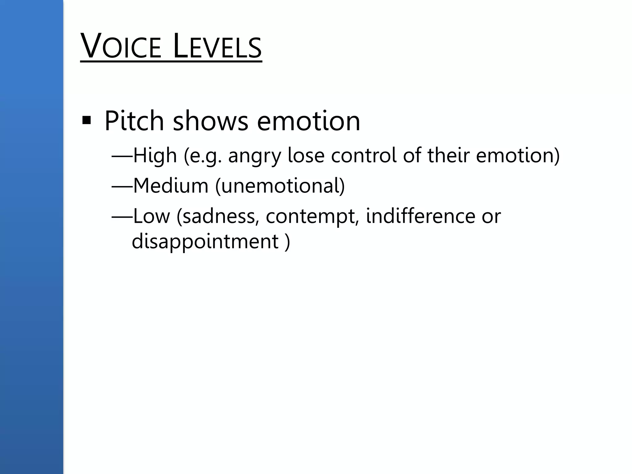 VOICE LEVELS
 Pitch shows emotion
—High (e.g. angry lose control of their emotion)
—Medium (unemotional)
—Low (sadness, contempt, indifference or
disappointment )
 