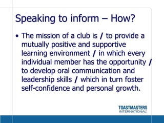 Speaking to inform – How?The mission of a club is / to provide a mutually positive and supportive learning environment / in which every individual member has the opportunity / to develop oral communication and leadership skills / which in turn foster self-confidence and personal growth.