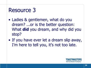Resource 3Ladies & gentlemen, what do you dream? ...or is the better question: What did you dream, and why did you stop? If you have ever let a dream slip away, I’m here to tell you, it’s not too late.24