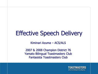 Effective Speech Delivery Kiminari Azuma – ACS/ALS 2007 & 2008 Champion District 76 Yamato Bilingual Toastmasters Club Fantasista Toastmasters Club 
