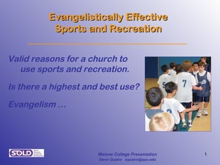 Evangelistically Effective
           Sports and Recreation


Valid reasons for a church to
   use sports and recreation.
Is there a highest and best use?
Evangelism …




                      Malone College Presentation    1
                      Steve Quatro squatro@apu.edu
 
