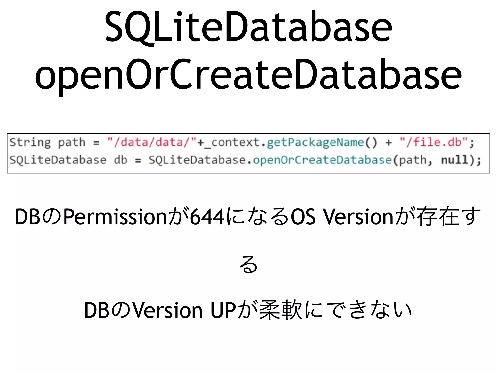 SQLiteDatabase 
openOrCreateDatabase 
DBのPermissionが644になるOS Versionが存在す 
る 
DBのVersion UPが柔軟にできない 
 