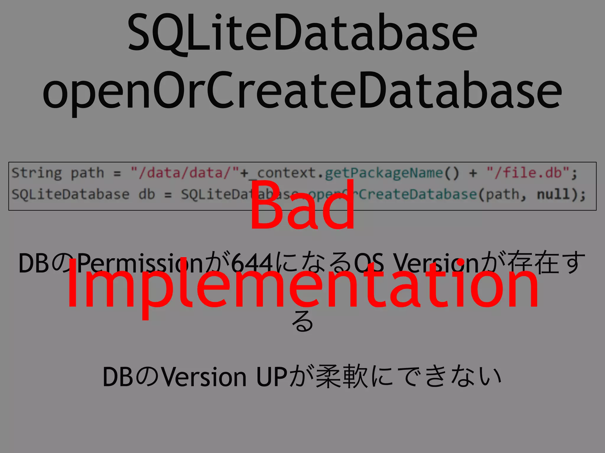 SQLiteDatabase 
openOrCreateDatabase 
Bad 
DBのPermissionが644になるOS Versionが存在す 
Implementation 
る 
DBのVersion UPが柔軟にできない 
 
