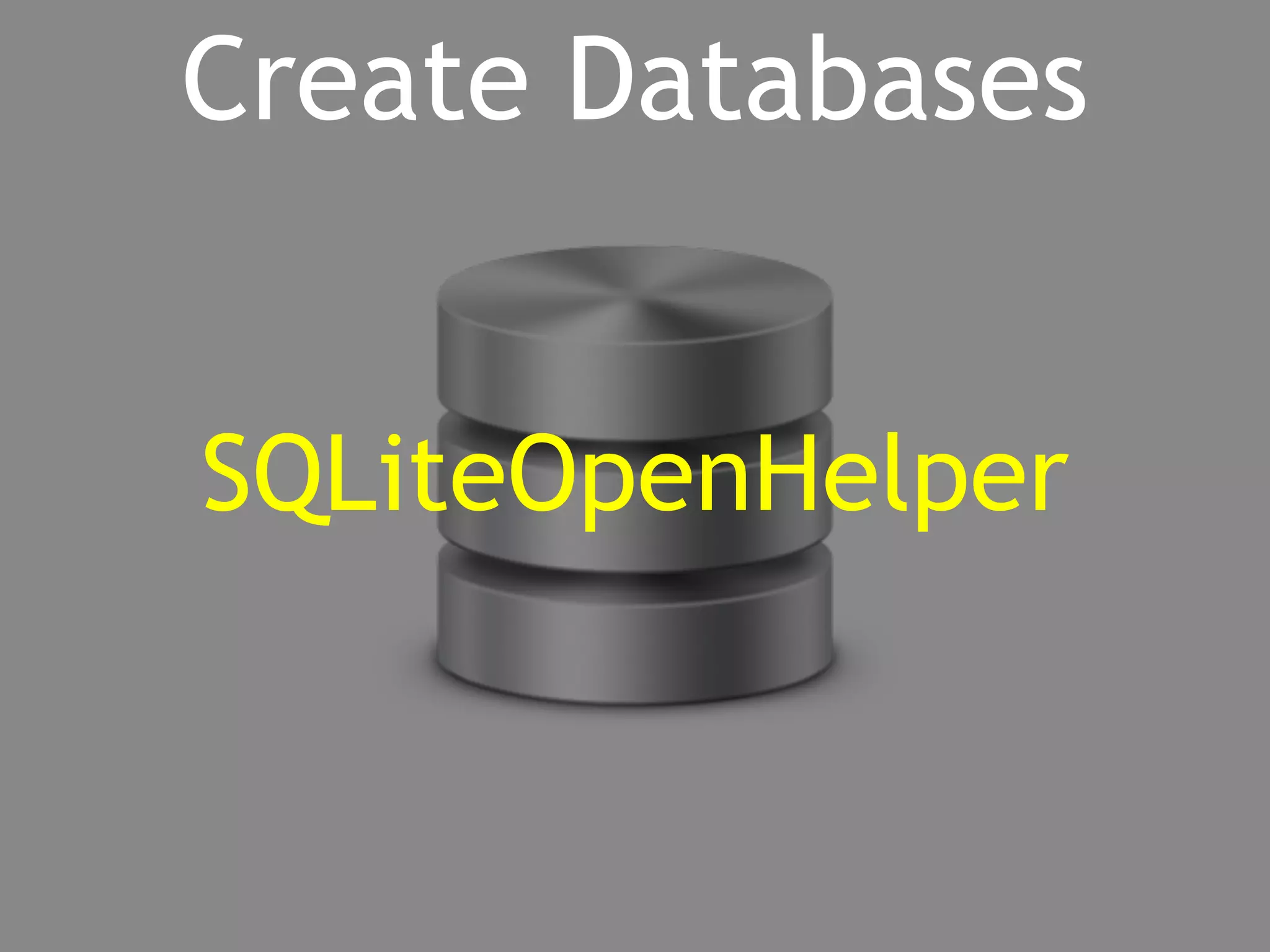 Create Databases 
SQLiteOpenHelper 
 