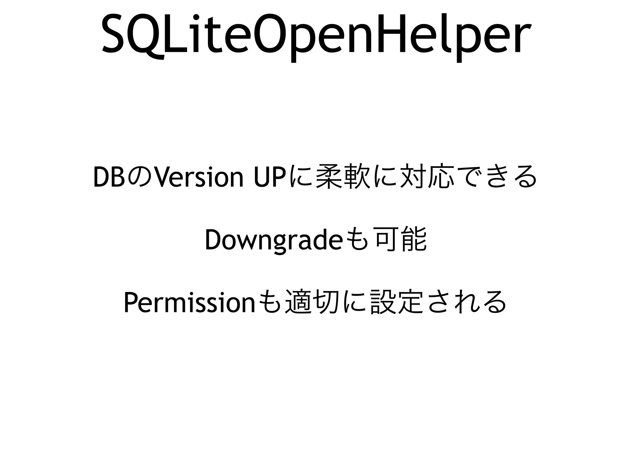 SQLiteOpenHelper 
DBのVersion UPに柔軟に対応できる 
Downgradeも可能 
Permissionも適切に設定される 
 