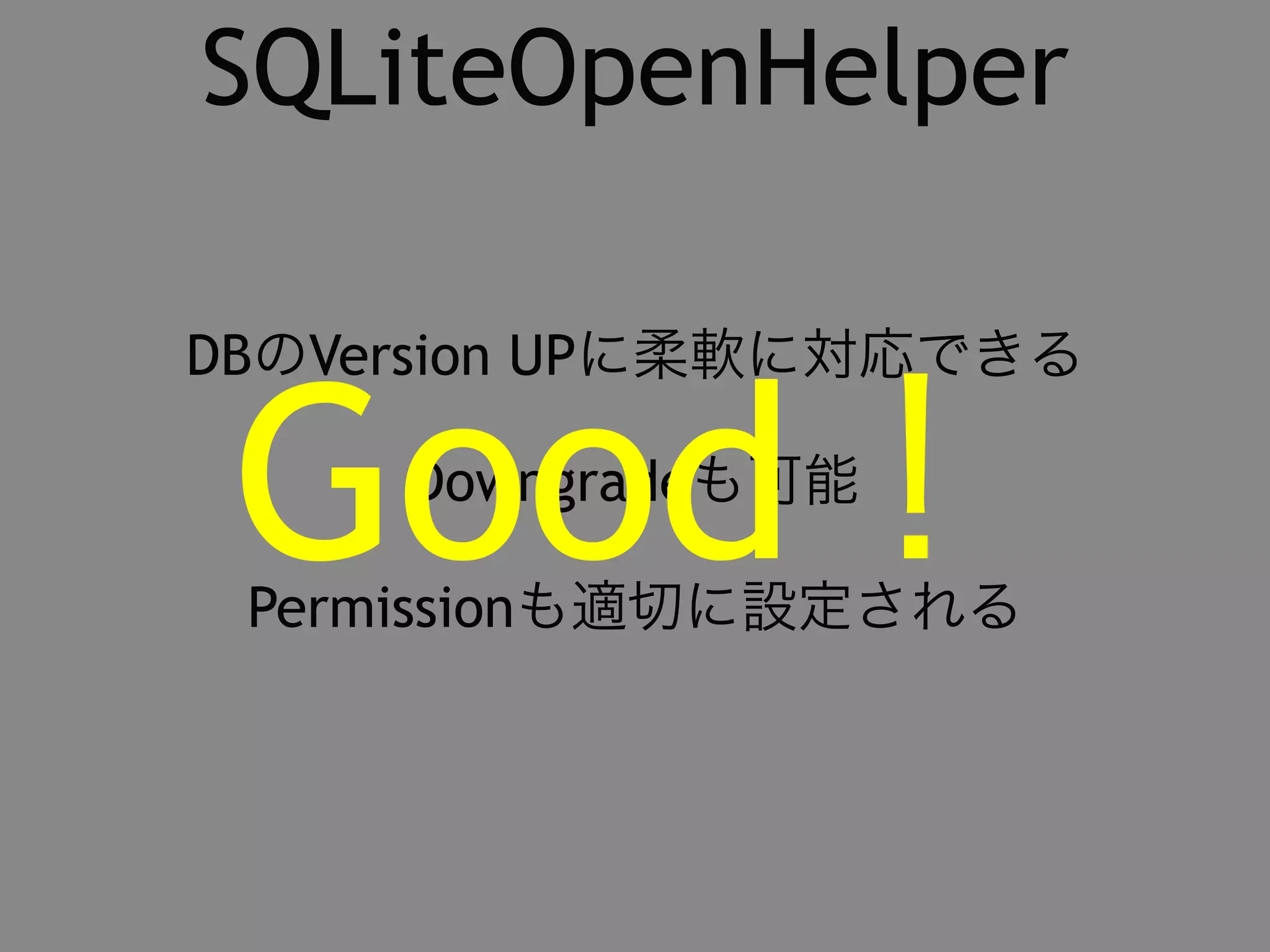 SQLiteOpenHelper 
Permissionも適切に設定されるGood！ 
DBのVersion UPに柔軟に対応できる 
Downgradeも可能 
 