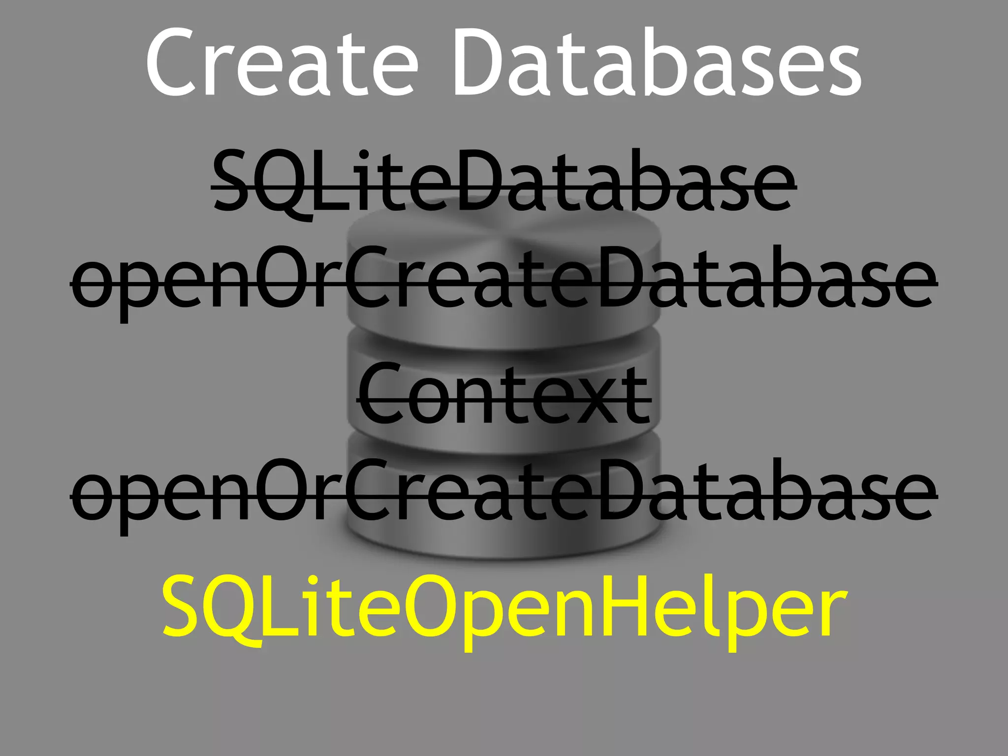 Create Databases 
SQLiteDatabase 
openOrCreateDatabase 
Context 
openOrCreateDatabase 
SQLiteOpenHelper 
 