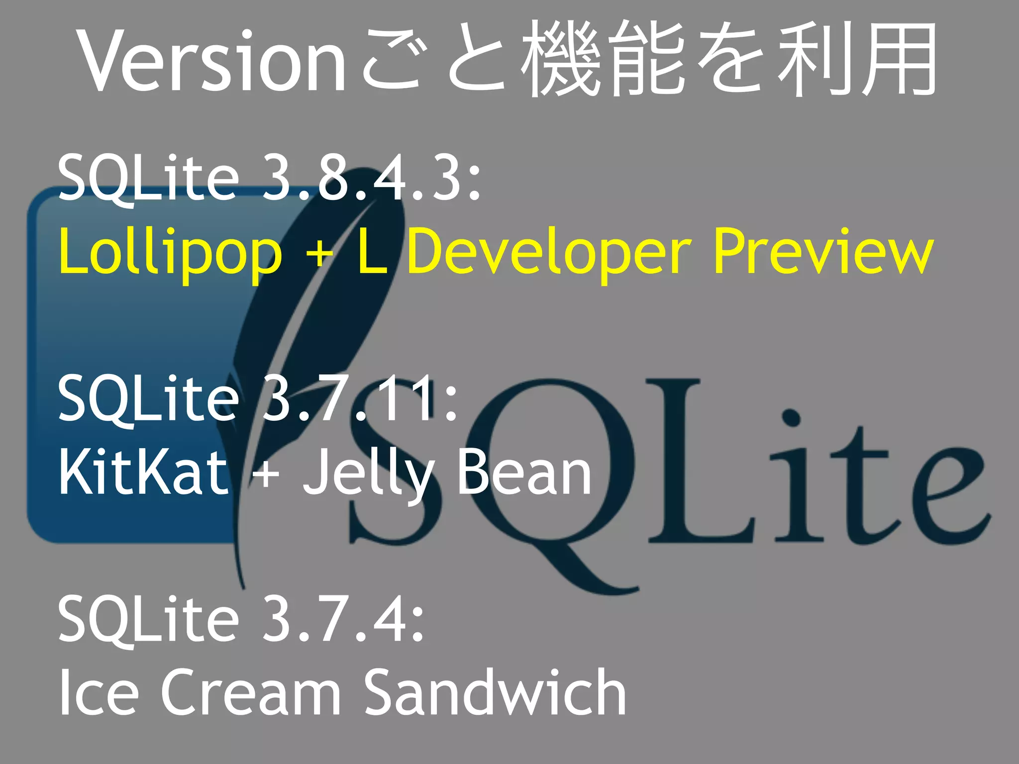 Versionごと機能を利用 
SQLite 3.8.4.3: 
Lollipop + L Developer Preview 
SQLite 3.7.11: 
KitKat + Jelly Bean 
SQLite 3.7.4: 
Ice Cream Sandwich 
 