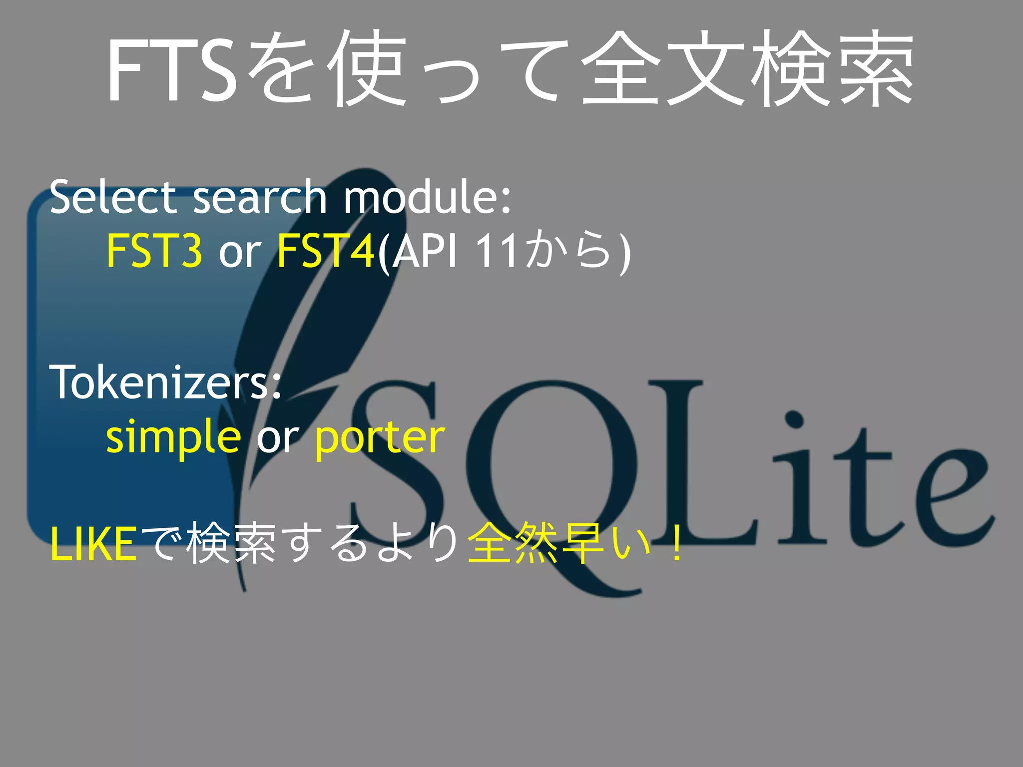 FTSを使って全文検索 
Select search module: 
FST3 or FST4(API 11から) 
Tokenizers: 
simple or porter 
LIKEで検索するより全然早い！ 
 