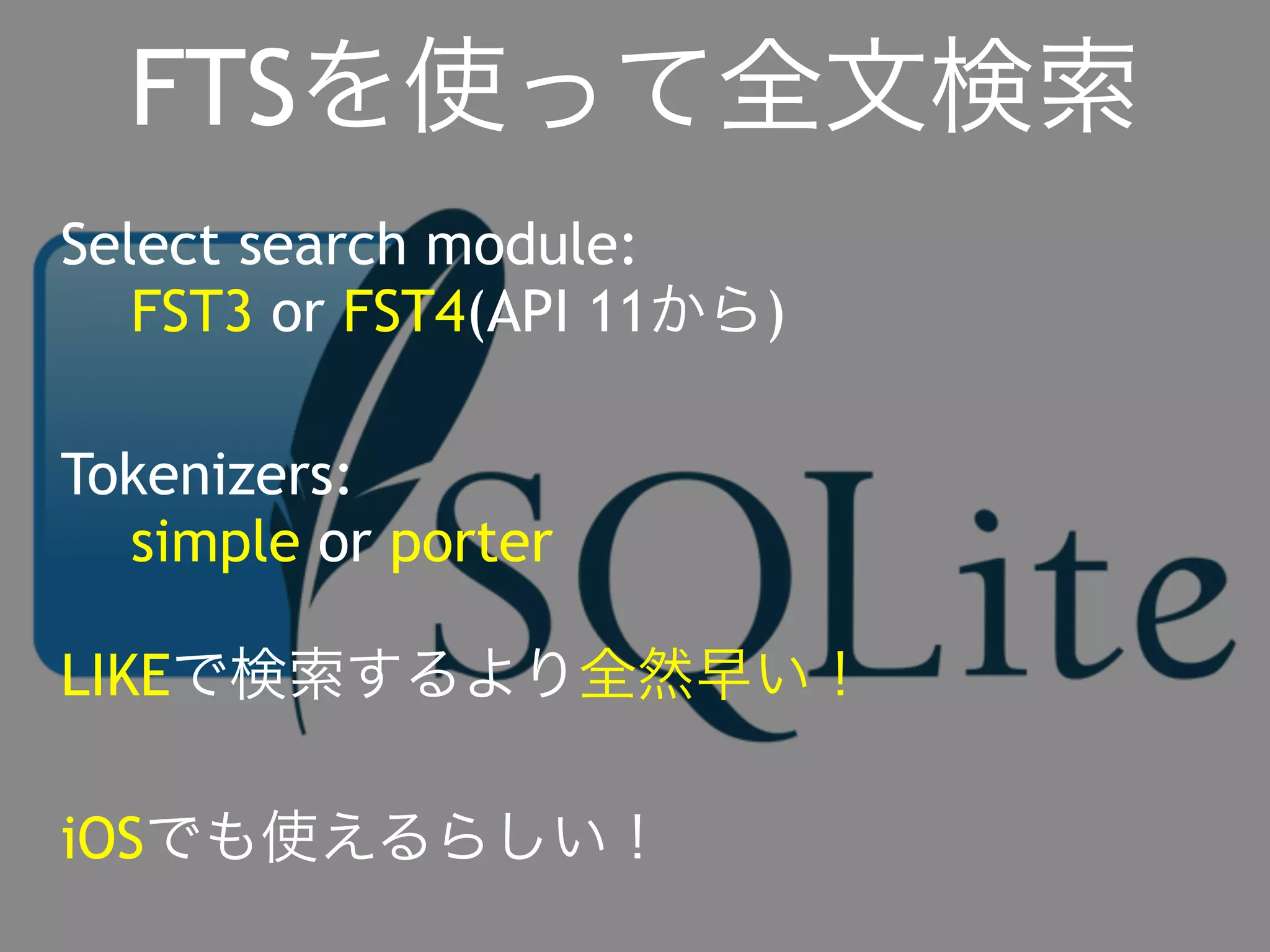 FTSを使って全文検索 
Select search module: 
FST3 or FST4(API 11から) 
Tokenizers: 
simple or porter 
LIKEで検索するより全然早い！ 
iOSでも使えるらしい！ 
 