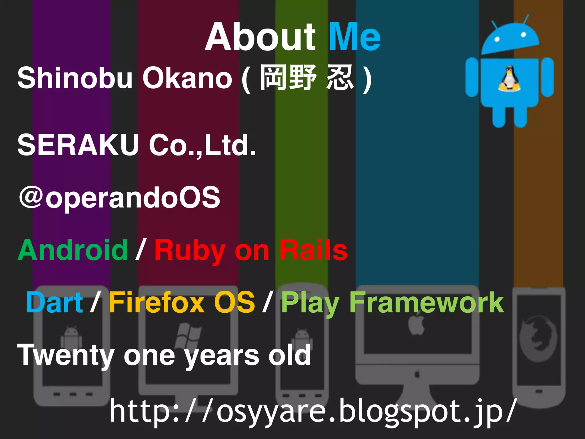About Me 
Shinobu Okano ( 岡野 忍 ) 
SERAKU Co.,Ltd. 
@operandoOS 
Android / Ruby on Rails 
Dart / Firefox OS / Play Framework 
Twenty one years old 
http://osyyare.blogspot.jp/ 
 