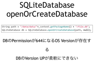 SQLiteDatabase 
openOrCreateDatabase 
DBのPermissionが644になるOS Versionが存在す 
る 
DBのVersion UPが柔軟にできない 
 