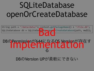SQLiteDatabase 
openOrCreateDatabase 
Bad 
DBのPermissionが644になるOS Versionが存在す 
Implementation 
る 
DBのVersion UPが柔軟にできない 
 
