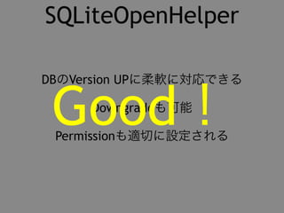 SQLiteOpenHelper 
Permissionも適切に設定されるGood！ 
DBのVersion UPに柔軟に対応できる 
Downgradeも可能 
 