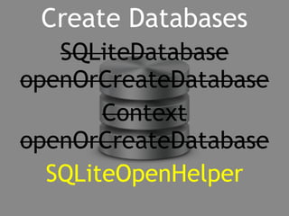 Create Databases 
SQLiteDatabase 
openOrCreateDatabase 
Context 
openOrCreateDatabase 
SQLiteOpenHelper 
 