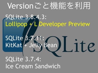 Versionごと機能を利用 
SQLite 3.8.4.3: 
Lollipop + L Developer Preview 
SQLite 3.7.11: 
KitKat + Jelly Bean 
SQLite 3.7.4: 
Ice Cream Sandwich 
 