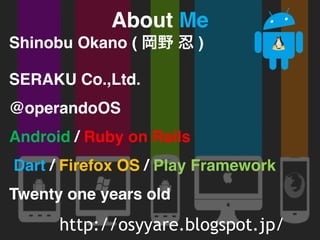 About Me 
Shinobu Okano ( 岡野 忍 ) 
SERAKU Co.,Ltd. 
@operandoOS 
Android / Ruby on Rails 
Dart / Firefox OS / Play Framework 
Twenty one years old 
http://osyyare.blogspot.jp/ 
 