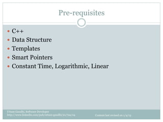 Pre-requisites

—  C++
—  Data Structure
—  Templates
—  Smart Pointers
—  Constant Time, Logarithmic, Linear




Uttam Gandhi, Software Developer
http://www.linkedin.com/pub/uttam-gandhi/21/7aa/24   Content last revised on 1/4/13
 