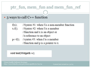 ptr_fun, mem_fun and mem_fun_ref

—  3 ways to call C++ function




Uttam Gandhi, Software Developer
http://www.linkedin.com/pub/uttam-gandhi/21/7aa/24   Content last revised on 1/4/13
 