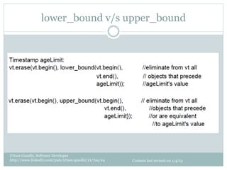 lower_bound v/s upper_bound




Uttam Gandhi, Software Developer
http://www.linkedin.com/pub/uttam-gandhi/21/7aa/24   Content last revised on 1/4/13
 