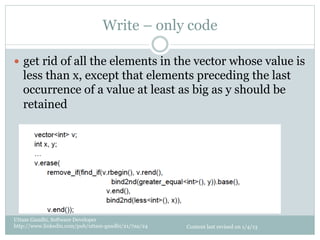 Write – only code

—  get rid of all the elements in the vector whose value is
   less than x, except that elements preceding the last
   occurrence of a value at least as big as y should be
   retained




Uttam Gandhi, Software Developer
http://www.linkedin.com/pub/uttam-gandhi/21/7aa/24   Content last revised on 1/4/13
 