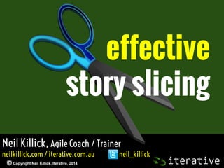 effective
story slicing
Neil Killick, Agile Coach / Trainer
neilkillick.com / iterative.com.au
Copyright Neil Killick, Iterative, 2014

neil_killick

 