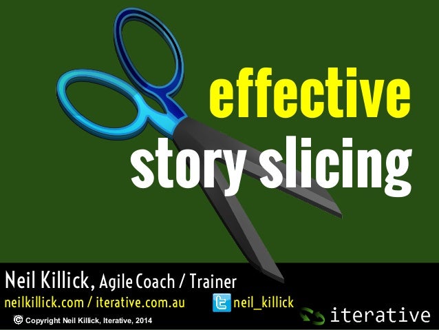 effective
story slicing
Neil Killick, Agile Coach / Trainer
neilkillick.com / iterative.com.au
Copyright Neil Killick, Ite...