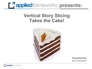 Presented by:
Kim Poremski
presents:
Vertical Story Slicing
Takes the Cake!
 