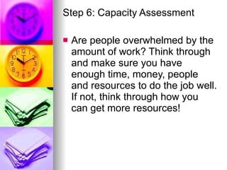 <ul><li>Step 6: Capacity Assessment  </li></ul><ul><li>Are people overwhelmed by the amount of work? Think through and mak...