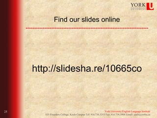 Find our slides online




     http://slidesha.re/10665co



25                                                          York University English Language Institute
        035 Founders College, Keele Campus Tel: 416.736.5353 Fax: 416.736.5908 Email: yueli@yorku.ca
 