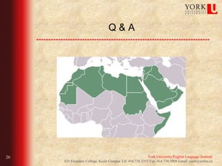 Q&A




26                                                       York University English Language Institute
     035 Founders College, Keele Campus Tel: 416.736.5353 Fax: 416.736.5908 Email: yueli@yorku.ca
 