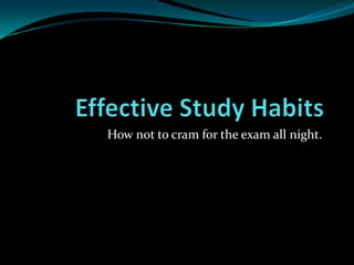 Effective Study Habits How not to cram for the exam all night. 