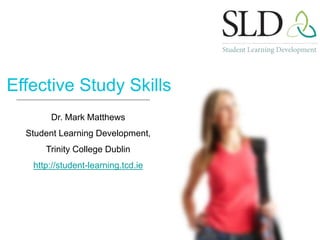 Dr. Mark Matthews
Student Learning Development,
Trinity College Dublin
http://student-learning.tcd.ie
Effective Study Skills
 