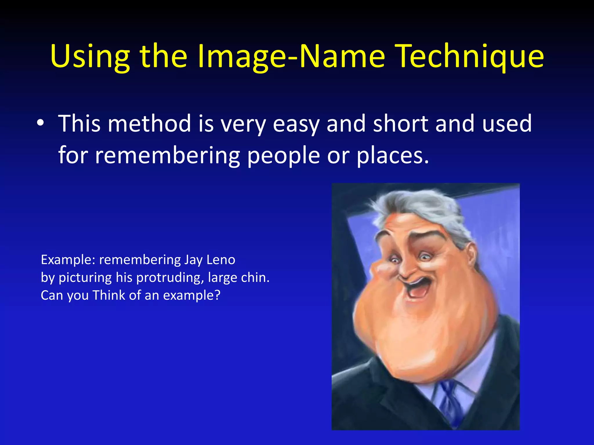 Using the Image-Name Technique
• This method is very easy and short and used
for remembering people or places.
Example: remembering Jay Leno
by picturing his protruding, large chin.
Can you Think of an example?
 