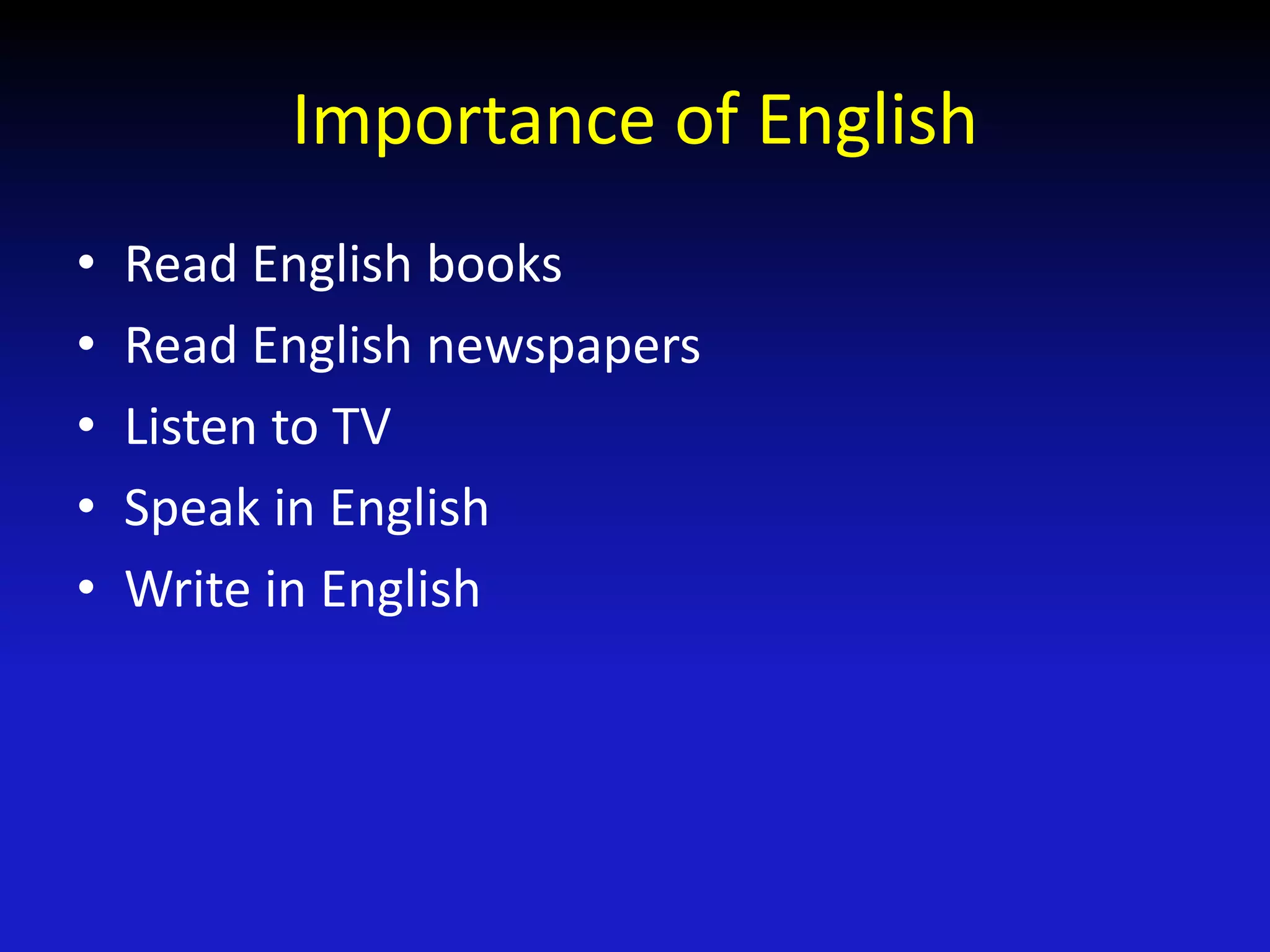 Importance of English
• Read English books
• Read English newspapers
• Listen to TV
• Speak in English
• Write in English
 
