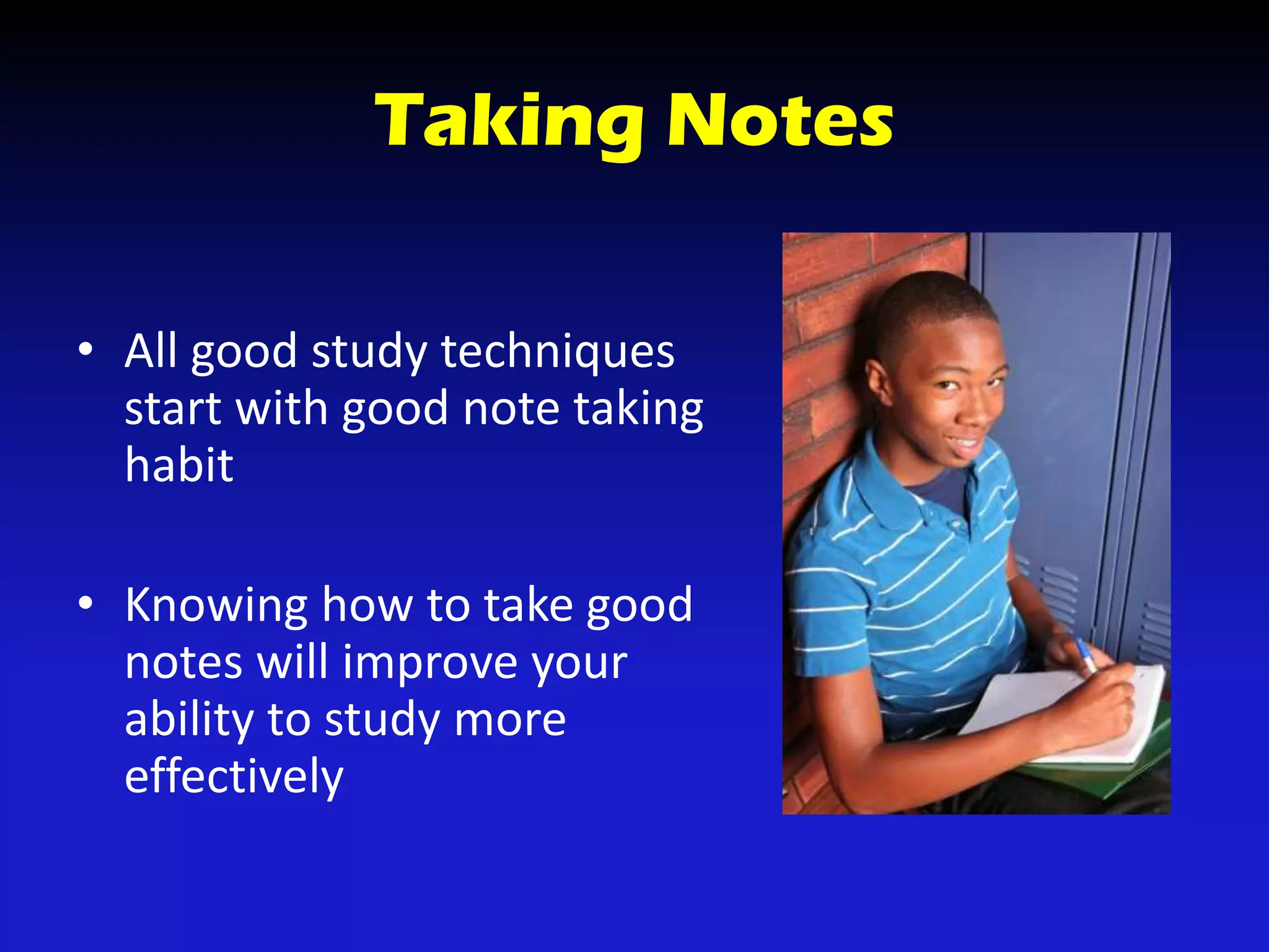 Taking Notes
• All good study techniques
start with good note taking
habit
• Knowing how to take good
notes will improve your
ability to study more
effectively
 
